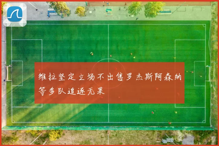 维拉坚定立场不出售罗杰斯阿森纳等多队追逐无果