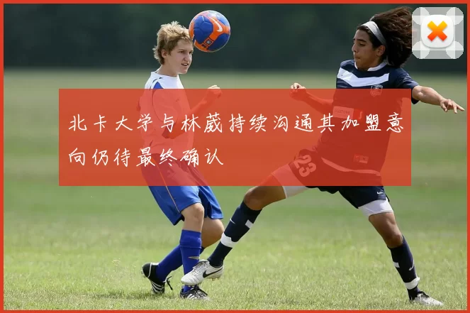 北卡大学与林葳持续沟通其加盟意向仍待最终确认